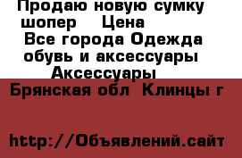 Продаю новую сумку - шопер  › Цена ­ 10 000 - Все города Одежда, обувь и аксессуары » Аксессуары   . Брянская обл.,Клинцы г.